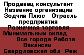 Продавец-консультант › Название организации ­ Зодчий-Плюс › Отрасль предприятия ­ Розничная торговля › Минимальный оклад ­ 17 000 - Все города Работа » Вакансии   . Свердловская обл.,Реж г.